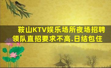 鞍山KTV娱乐场所夜场招聘领队直招要求不高.日结包住
